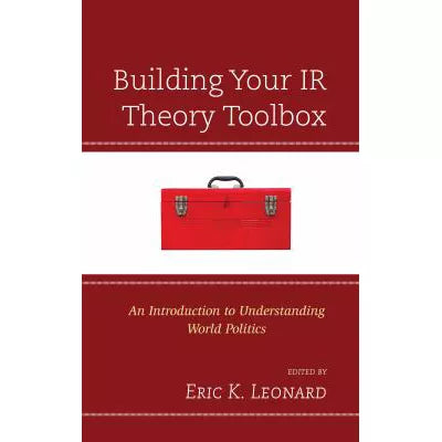 Building Your IR Theory Toolbox : An Introduction to Understanding World Politics